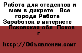 Работа для стедентов и мам в дикрете - Все города Работа » Заработок в интернете   . Псковская обл.,Псков г.